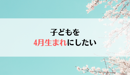 子どもを4月生まれにするにはどうしたらいい？【妊活】